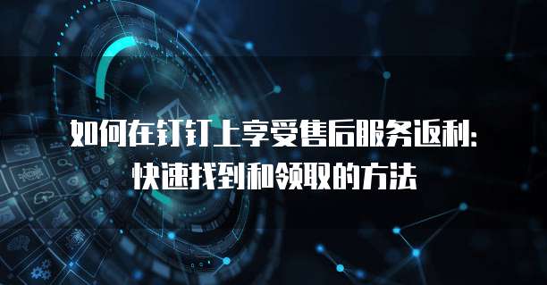 如何在钉钉上享受售后服务返利:快速找到和领取的方法