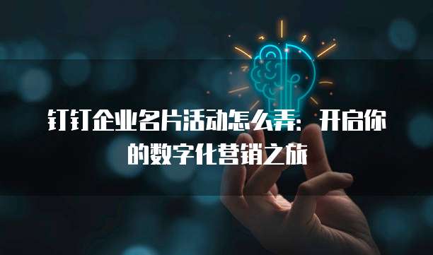 钉钉企业名片活动怎么弄:开启你的数字化营销之旅