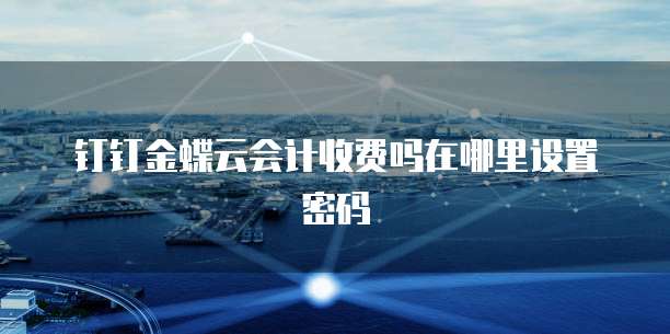 钉钉金蝶云会计收费吗在哪里设置密码