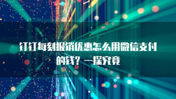 钉钉每刻报销优惠怎么用微信支付的钱?一探究竟