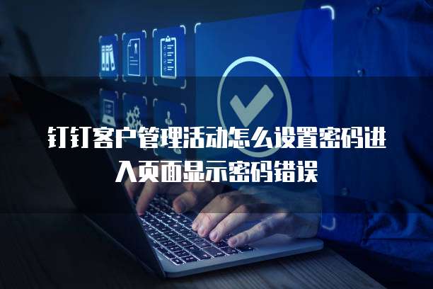 钉钉客户管理活动怎么设置密码进入页面显示密码错误