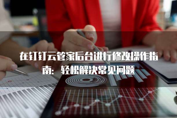 在钉钉云管家后台进行修改操作指南：轻松解决常见问题