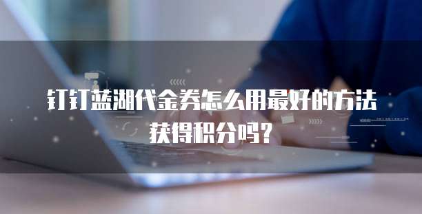 钉钉蓝湖代金券怎么用最好的方法获得积分吗?