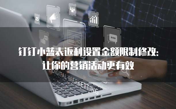 钉钉小蓝表返利设置金额限制修改:让你的营销活动更有效