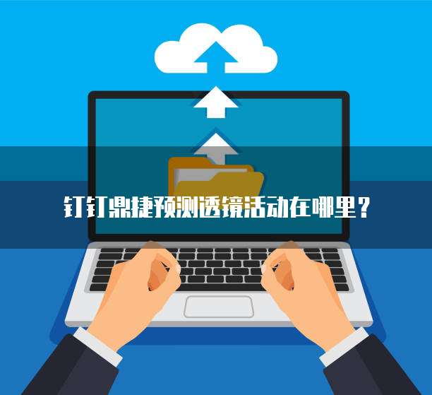 钉钉鼎捷预测透镜活动在哪里?