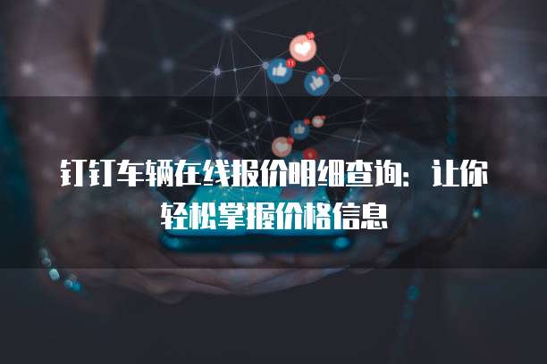 钉钉车辆在线报价明细查询:让你轻松掌握价格信息