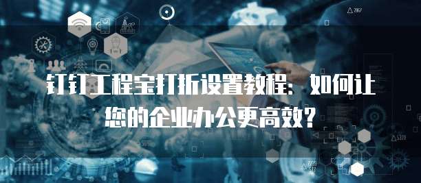 钉钉工程宝打折设置教程:如何让您的企业办公更高效?