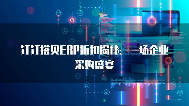 钉钉搭贝ERP折扣揭秘:一场企业采购盛宴