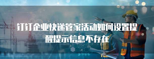 钉钉企业快递管家活动如何设置提醒提示信息不存在