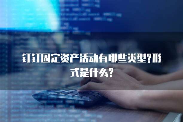 钉钉固定资产活动有哪些类型?形式是什么?