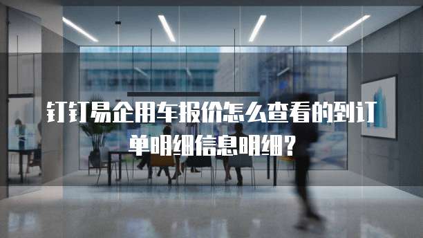 钉钉易企用车报价怎么查看的到订单明细信息明细?