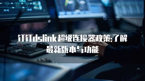 钉钉dslink超级连接器政策:了解最新版本与功能