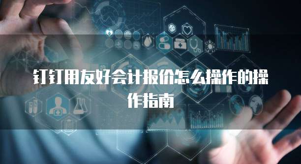 钉钉用友好会计报价怎么操作的操作指南