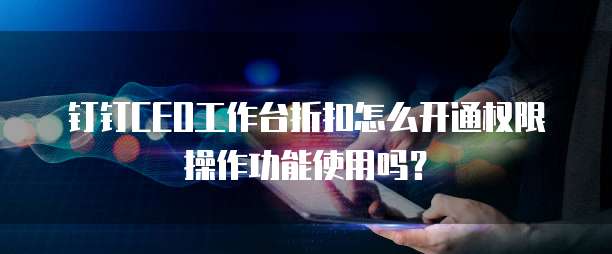 钉钉CEO工作台折扣怎么开通权限操作功能使用吗?