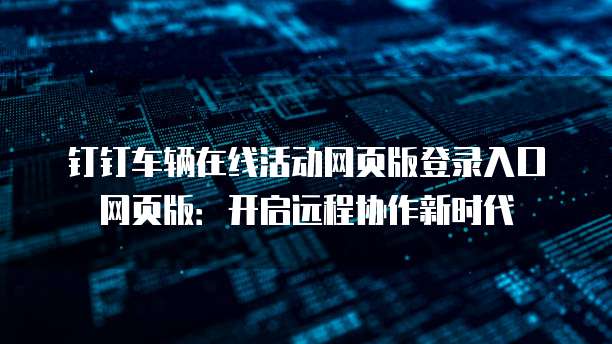 钉钉车辆在线活动网页版登录入口网页版:开启远程协作新时代