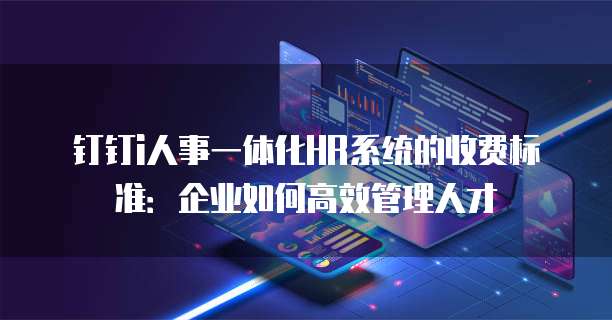 钉钉i人事一体化HR系统的收费标准:企业如何高效管理人才