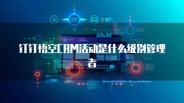 钉钉悟空CRM活动是什么级别管理者