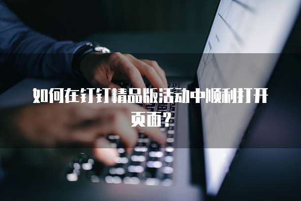 如何在钉钉精品版活动中顺利打开页面？