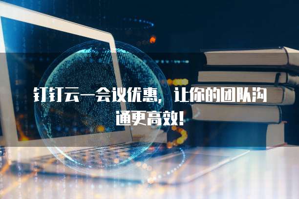 钉钉云一会议优惠，让你的团队沟通更高效！
