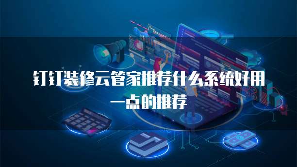 钉钉装修云管家推荐什么系统好用一点的推荐