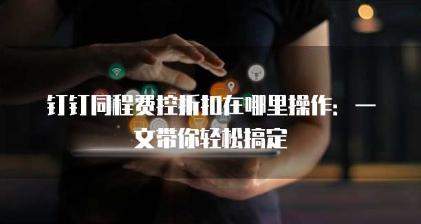 钉钉同程费控折扣在哪里操作:一文带你轻松搞定