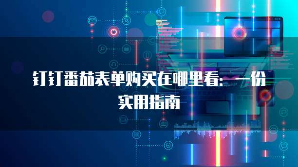 钉钉番茄表单购买在哪里看:一份实用指南