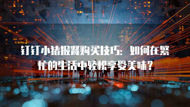 钉钉小猪报餐购买技巧:如何在繁忙的生活中轻松享受美味?
