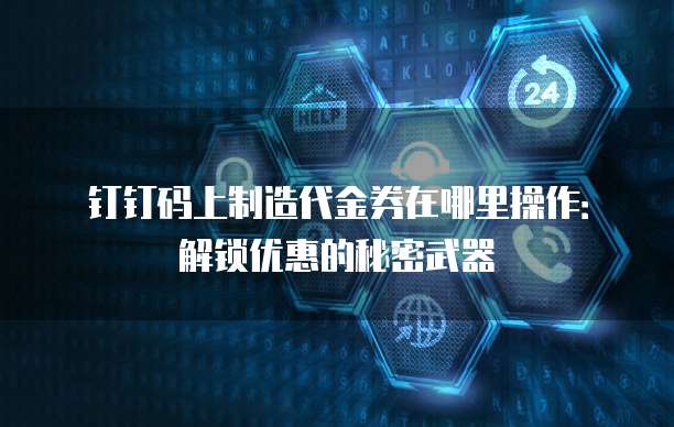 钉钉码上制造代金券在哪里操作:解锁优惠的秘密武器