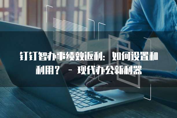 钉钉智办事绩效返利：如何设置和利用？ - 现代办公新利器