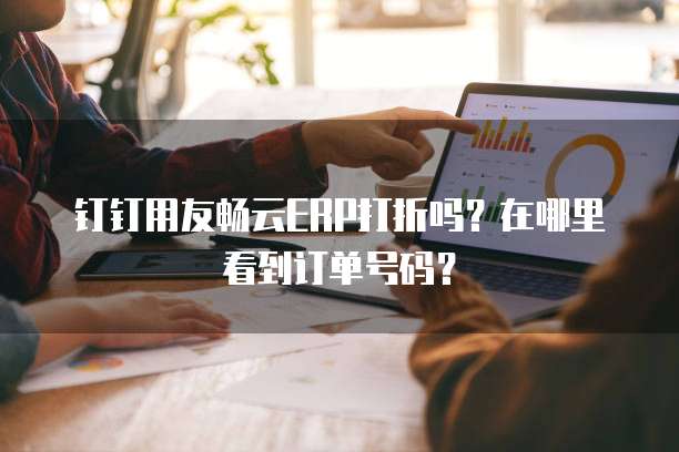 钉钉用友畅云ERP打折吗?在哪里看到订单号码?