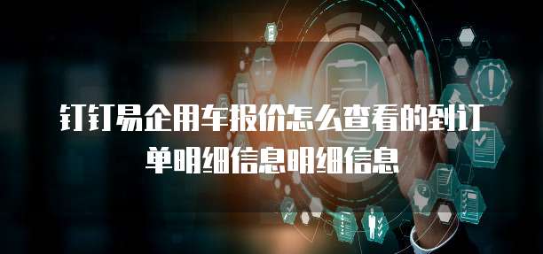 钉钉易企用车报价怎么查看的到订单明细信息明细信息