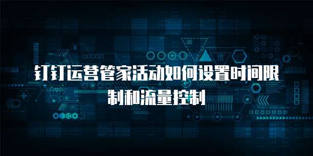 钉钉运营管家活动如何设置时间限制和流量控制
