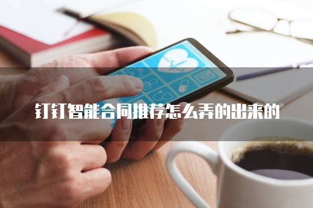 钉钉智能合同推荐怎么弄的出来的