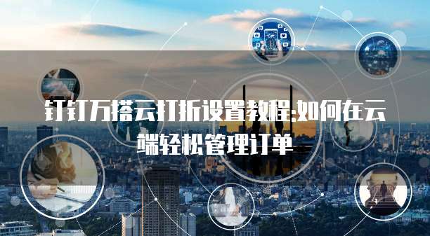 钉钉万搭云打折设置教程:如何在云端轻松管理订单