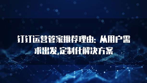 钉钉运营管家推荐理由: 从用户需求出发,定制化解决方案