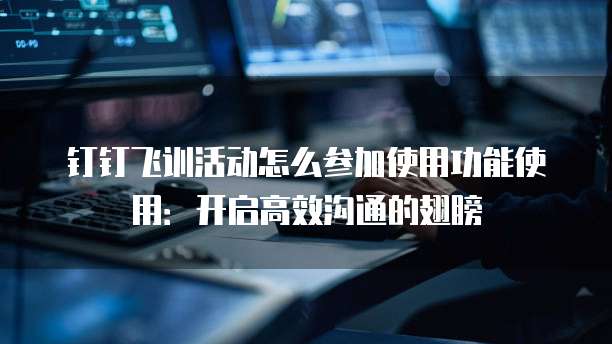 钉钉飞训活动怎么参加使用功能使用：开启高效沟通的翅膀