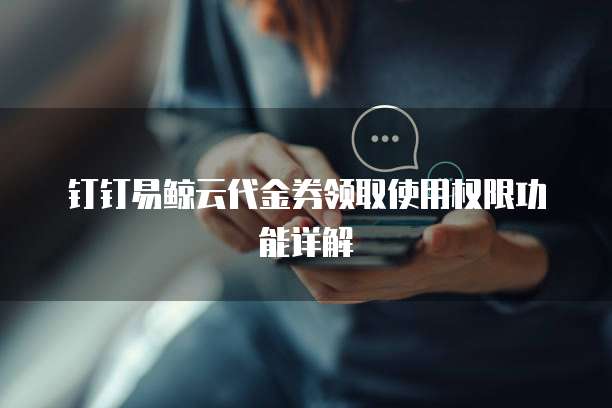 钉钉易鲸云代金券领取使用权限功能详解