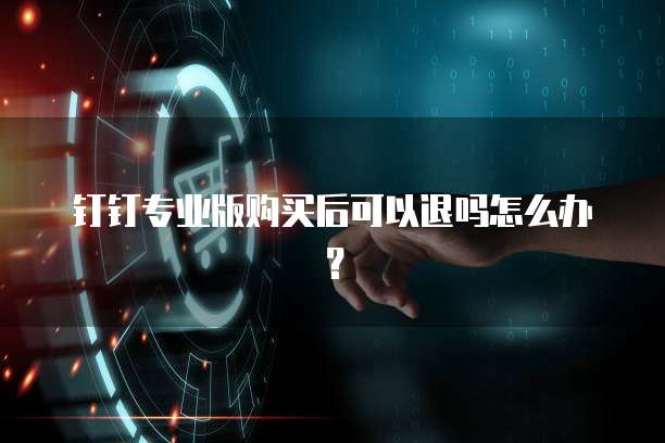 钉钉专业版购买后可以退吗怎么办？