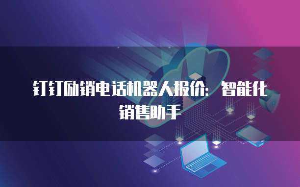 钉钉励销电话机器人报价:智能化销售助手