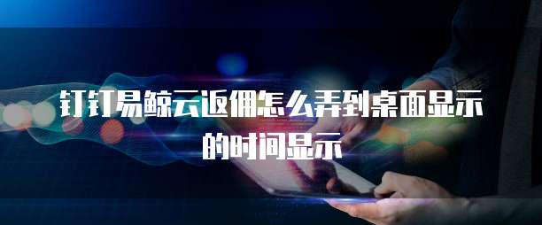 钉钉易鲸云返佣怎么弄到桌面显示的时间显示