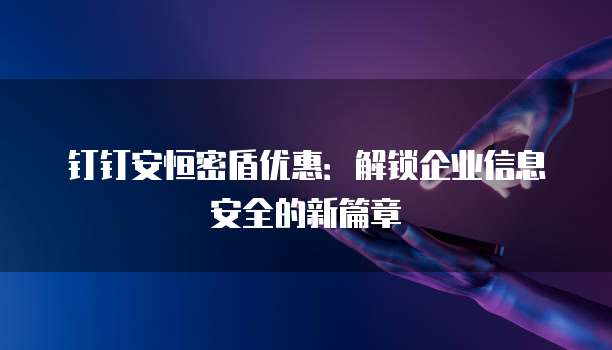 钉钉安恒密盾优惠:解锁企业信息安全的新篇章