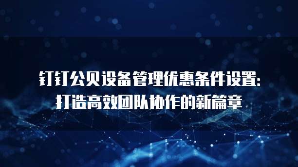 钉钉公贝设备管理优惠条件设置:打造高效团队协作的新篇章