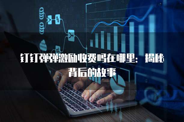 钉钉弹弹激励收费吗在哪里:揭秘背后的故事