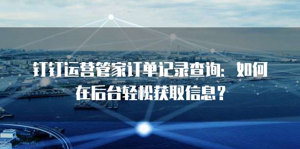 钉钉运营管家订单记录查询:如何在后台轻松获取信息?