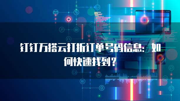 钉钉万搭云打折订单号码信息:如何快速找到?