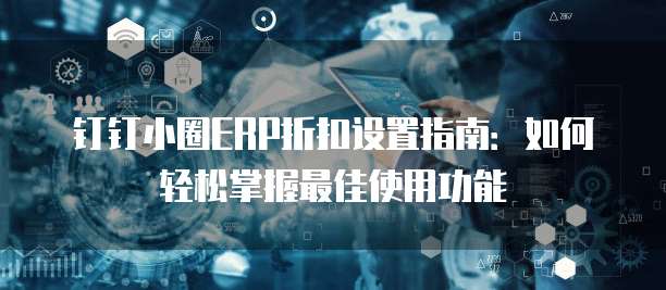 钉钉小圈ERP折扣设置指南:如何轻松掌握最佳使用功能