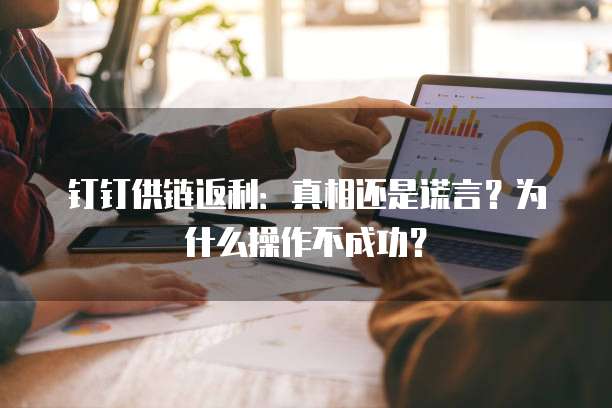 钉钉供链返利:真相还是谎言?为什么操作不成功?