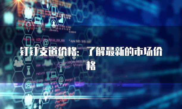 钉钉支道价格:了解最新的市场价格