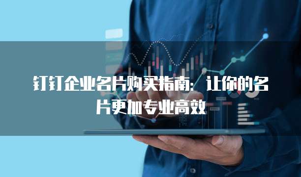 钉钉企业名片购买指南:让你的名片更加专业高效