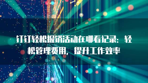 钉钉轻松报销活动在哪看记录:轻松管理费用,提升工作效率